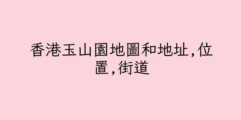 香港玉山園地圖和地址,位置,街道