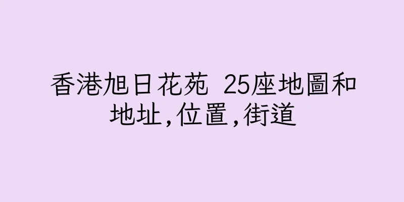香港旭日花苑 25座地圖和地址,位置,街道