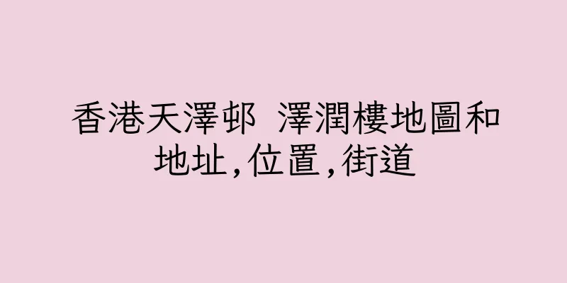 香港天澤邨 澤潤樓地圖和地址,位置,街道