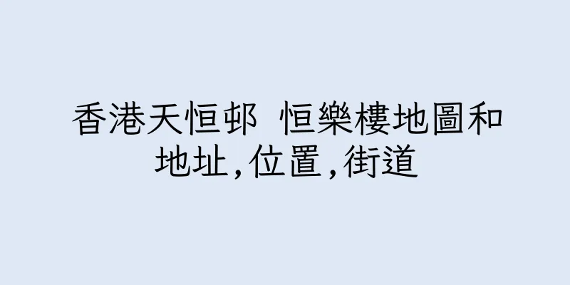 香港天恒邨 恒樂樓地圖和地址,位置,街道