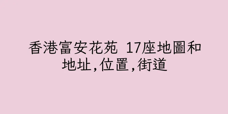 香港富安花苑 17座地圖和地址,位置,街道