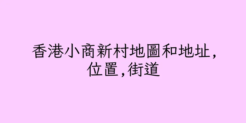 香港小商新村地圖和地址,位置,街道