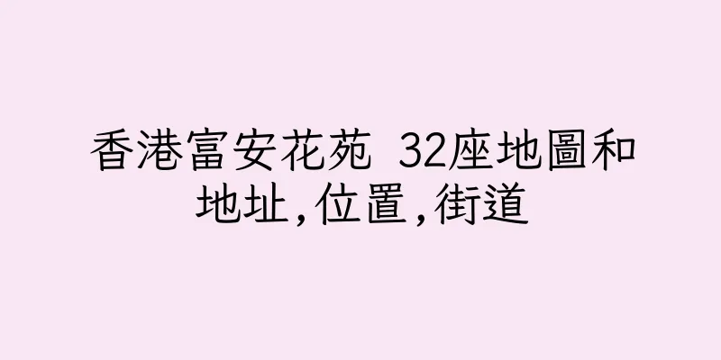 香港富安花苑 32座地圖和地址,位置,街道