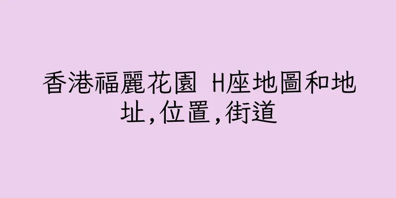 香港福麗花園 H座地圖和地址,位置,街道