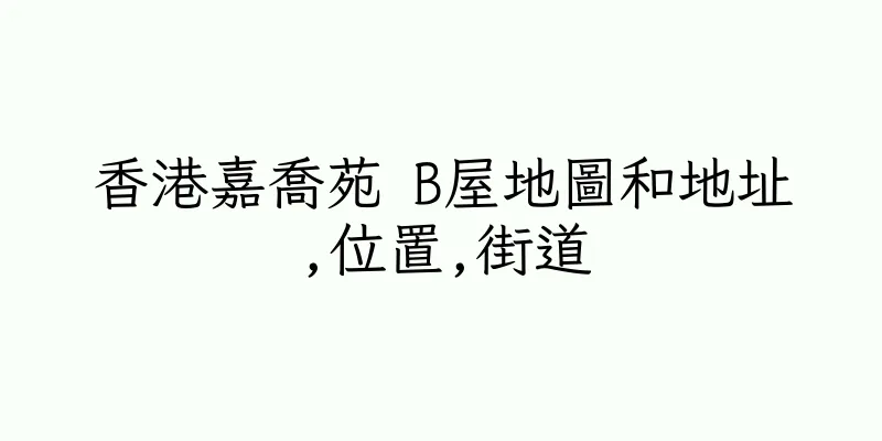 香港嘉喬苑 B屋地圖和地址,位置,街道