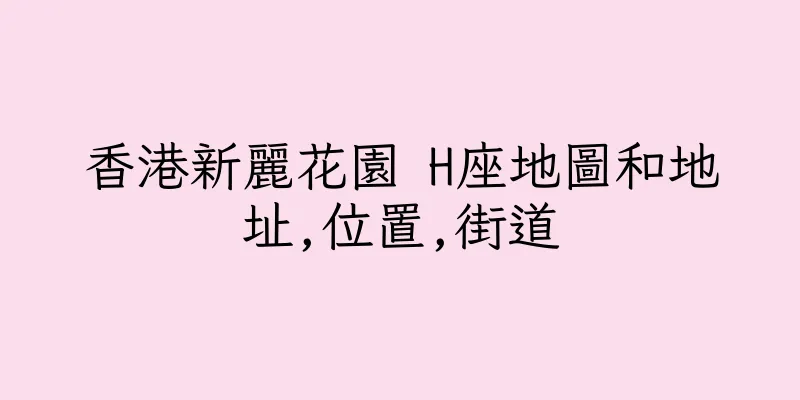 香港新麗花園 H座地圖和地址,位置,街道