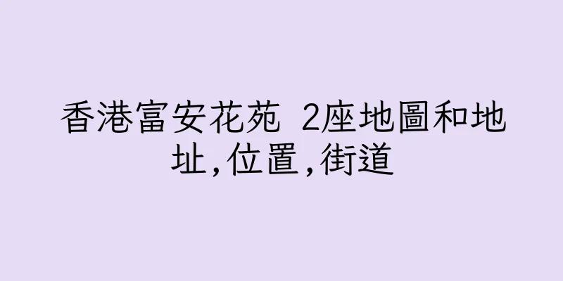 香港富安花苑 2座地圖和地址,位置,街道