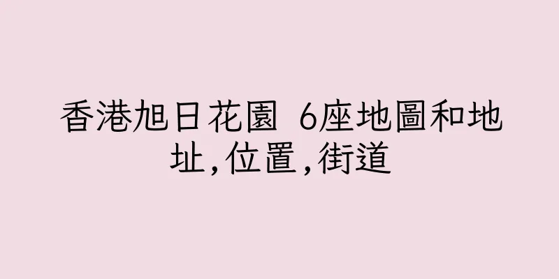 香港旭日花園 6座地圖和地址,位置,街道