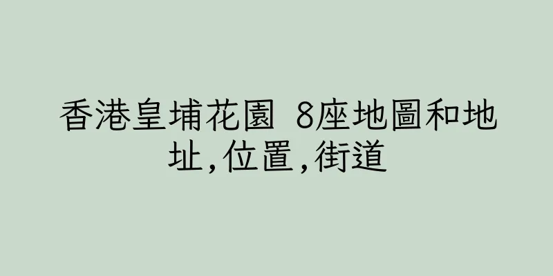 香港皇埔花園 8座地圖和地址,位置,街道
