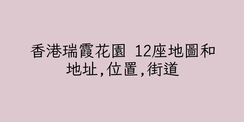 香港瑞霞花園 12座地圖和地址,位置,街道
