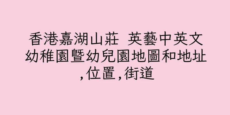 香港嘉湖山莊 英藝中英文幼稚園暨幼兒園地圖和地址,位置,街道