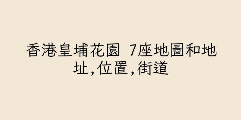 香港皇埔花園 7座地圖和地址,位置,街道