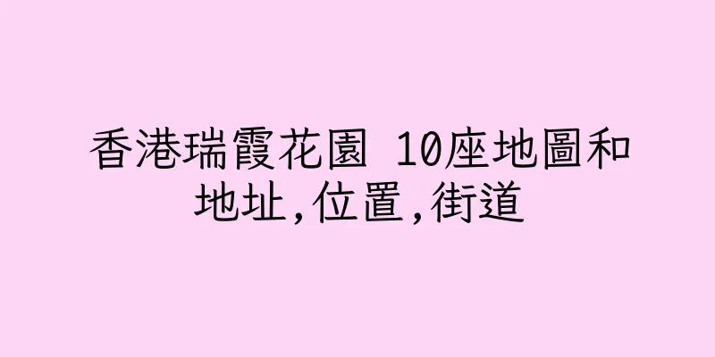 香港瑞霞花園 10座地圖和地址,位置,街道