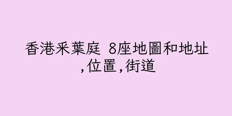 香港釆葉庭 8座地圖和地址,位置,街道