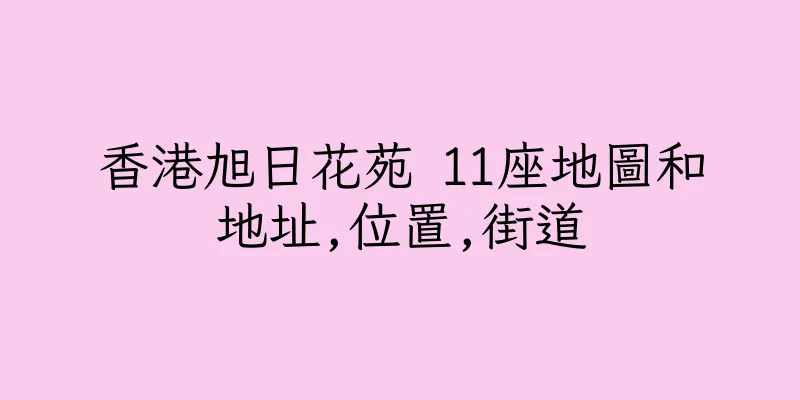 香港旭日花苑 11座地圖和地址,位置,街道