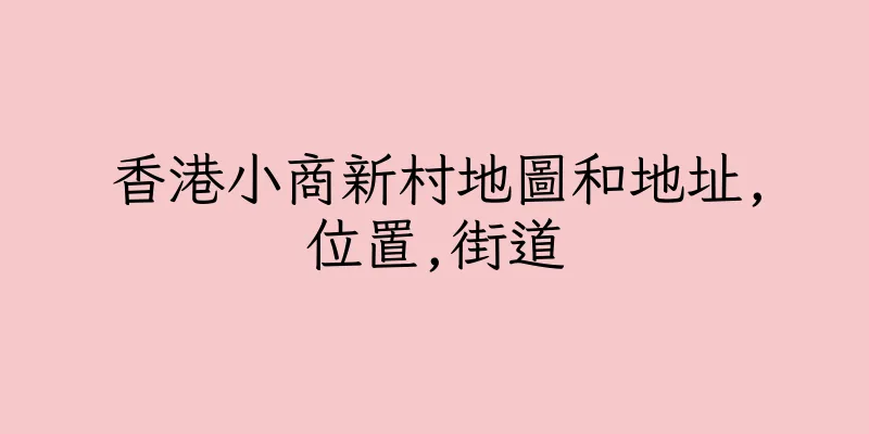 香港小商新村地圖和地址,位置,街道