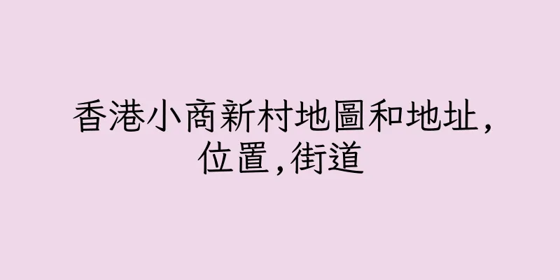 香港小商新村地圖和地址,位置,街道