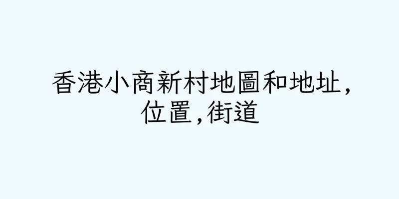 香港小商新村地圖和地址,位置,街道