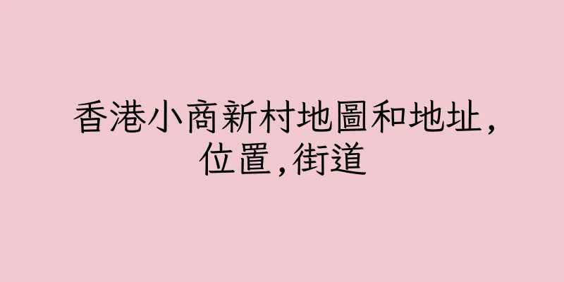 香港小商新村地圖和地址,位置,街道