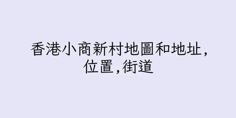 香港小商新村地圖和地址,位置,街道