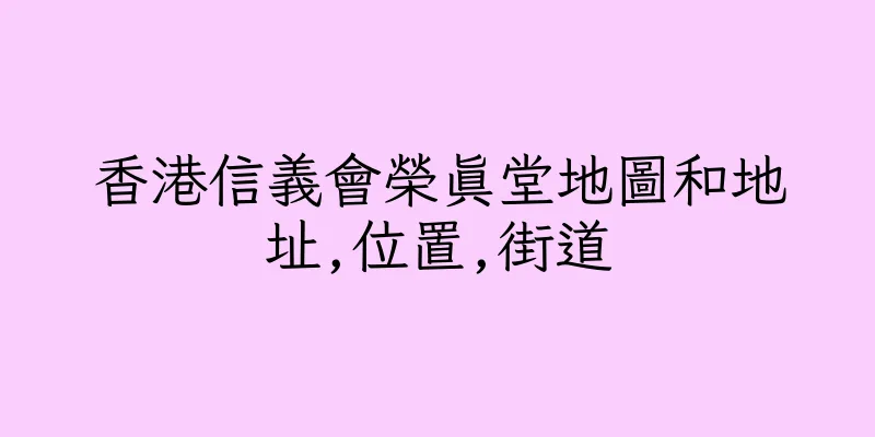 香港信義會榮真堂地圖和地址,位置,街道