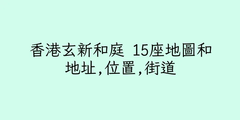 香港玄新和庭 15座地圖和地址,位置,街道