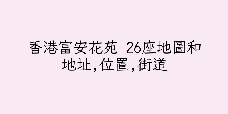 香港富安花苑 26座地圖和地址,位置,街道