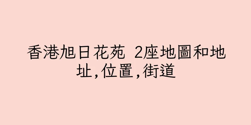 香港旭日花苑 2座地圖和地址,位置,街道