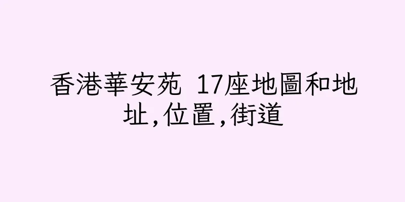 香港華安苑 17座地圖和地址,位置,街道