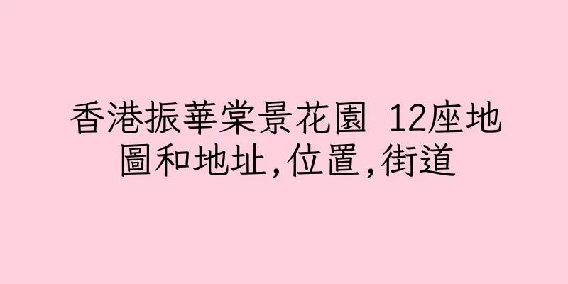 香港振華棠景花園 12座地圖和地址,位置,街道