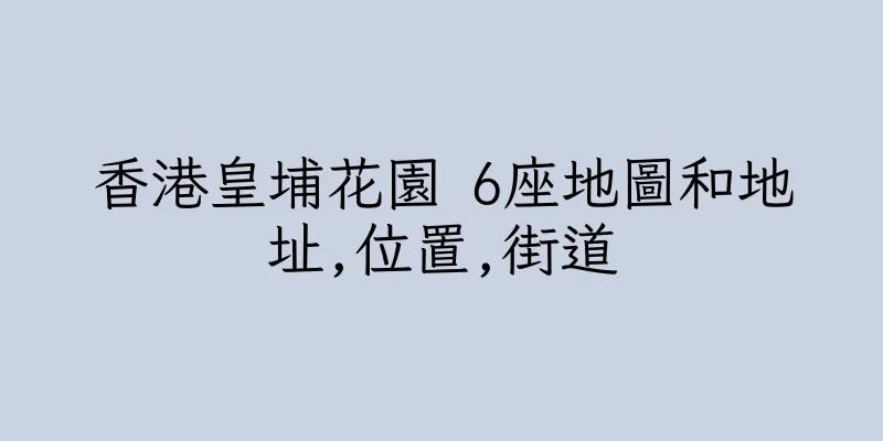 香港皇埔花園 6座地圖和地址,位置,街道