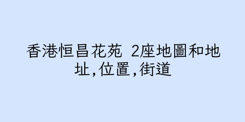 香港恒昌花苑 2座地圖和地址,位置,街道