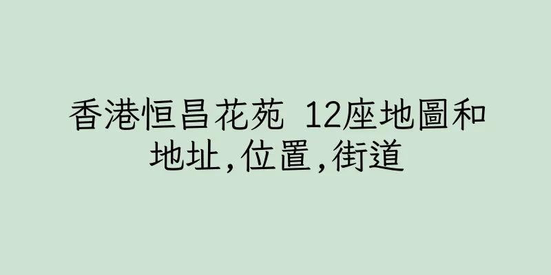 香港恒昌花苑 12座地圖和地址,位置,街道