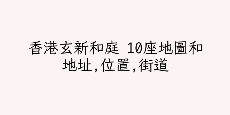 香港玄新和庭 10座地圖和地址,位置,街道