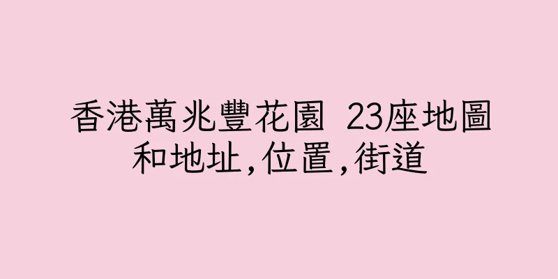 香港萬兆豐花園 23座地圖和地址,位置,街道
