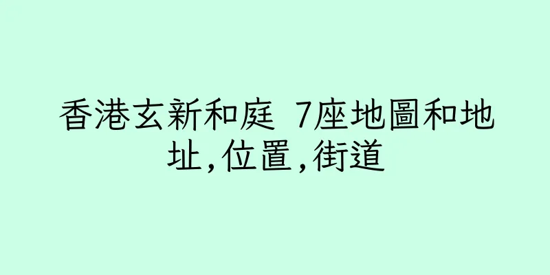 香港玄新和庭 7座地圖和地址,位置,街道