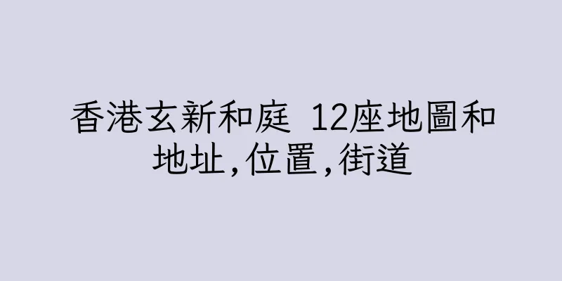 香港玄新和庭 12座地圖和地址,位置,街道