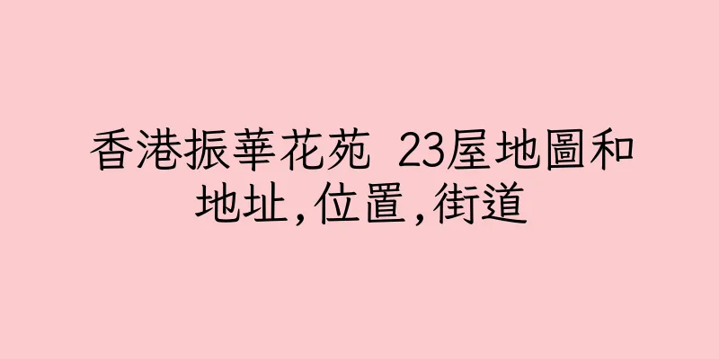 香港振華花苑 23屋地圖和地址,位置,街道