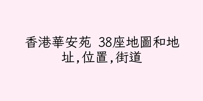 香港華安苑 38座地圖和地址,位置,街道