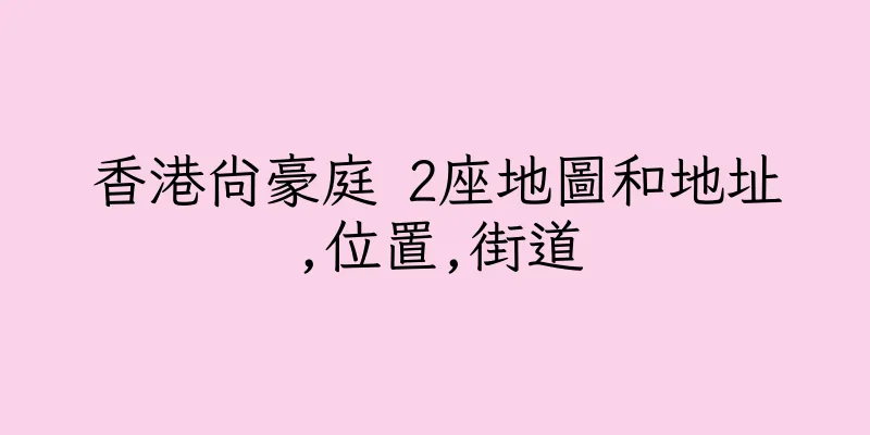 香港尚豪庭 2座地圖和地址,位置,街道