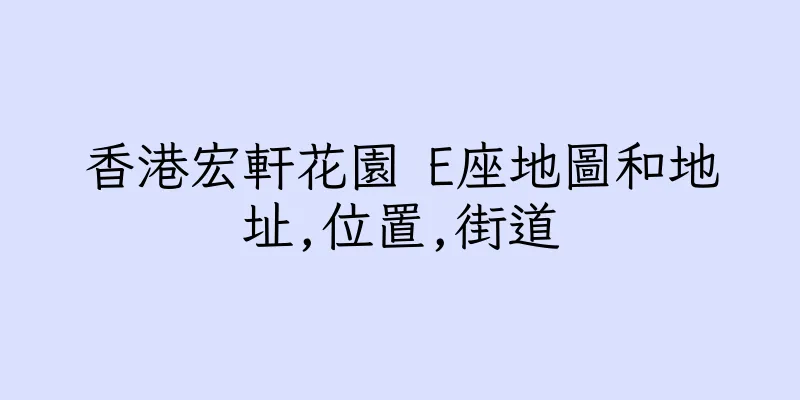 香港宏軒花園 E座地圖和地址,位置,街道
