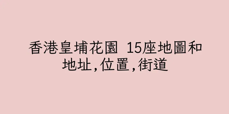 香港皇埔花園 15座地圖和地址,位置,街道