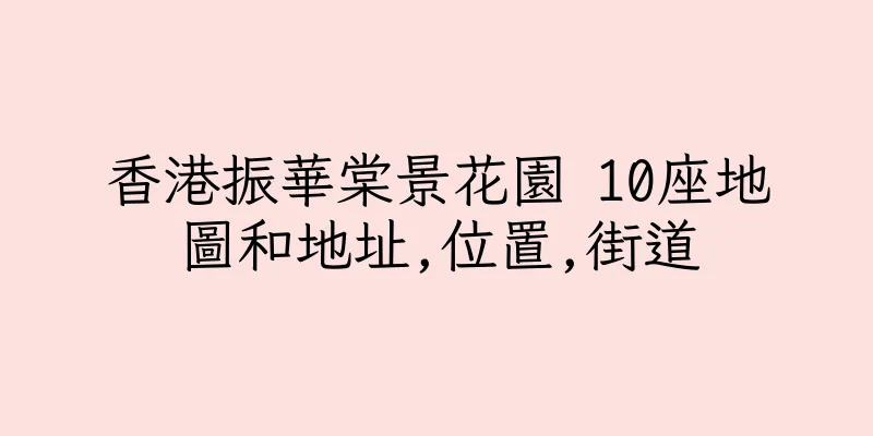 香港振華棠景花園 10座地圖和地址,位置,街道