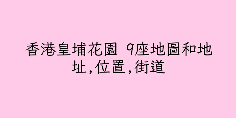 香港皇埔花園 9座地圖和地址,位置,街道