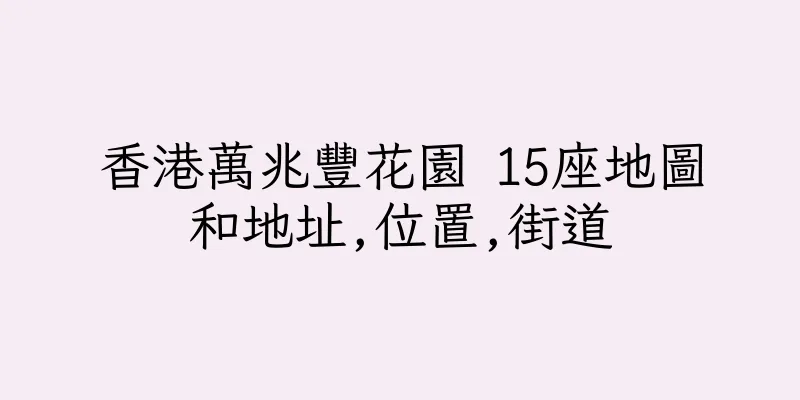香港萬兆豐花園 15座地圖和地址,位置,街道