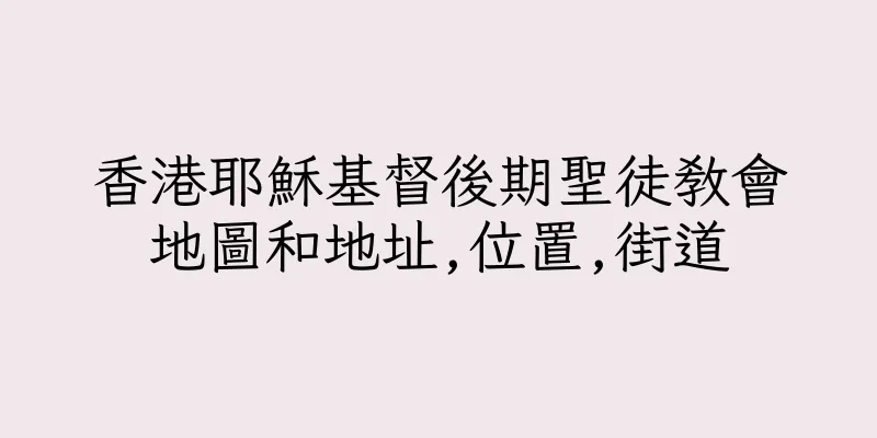 香港耶穌基督後期聖徒教會地圖和地址,位置,街道