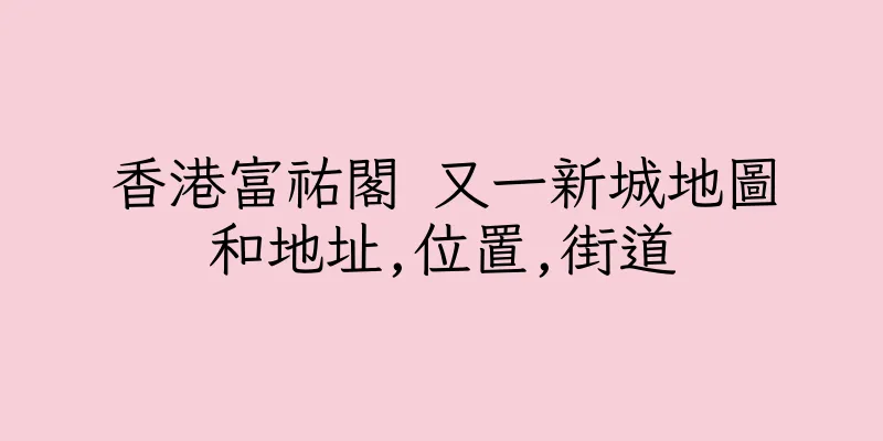 香港富祐閣 又一新城地圖和地址,位置,街道