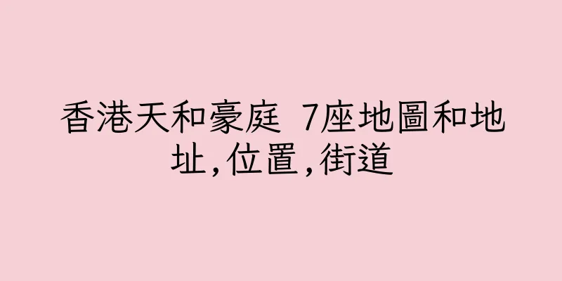 香港天和豪庭 7座地圖和地址,位置,街道