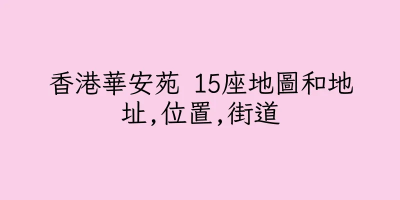 香港華安苑 15座地圖和地址,位置,街道