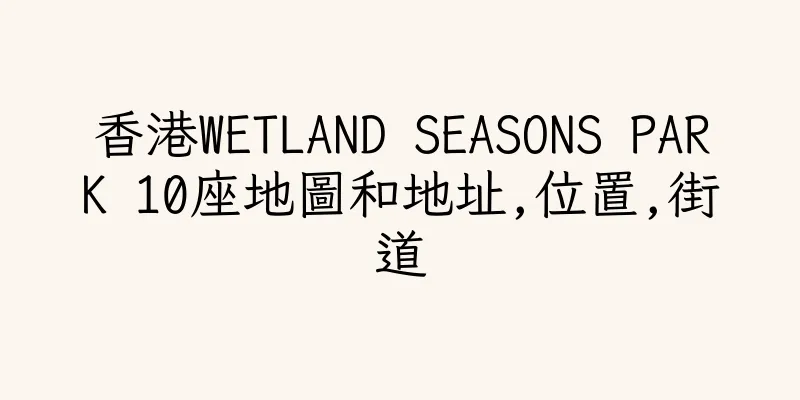 香港WETLAND SEASONS PARK 10座地圖和地址,位置,街道